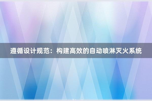 遵循设计规范：构建高效的自动喷淋灭火系统