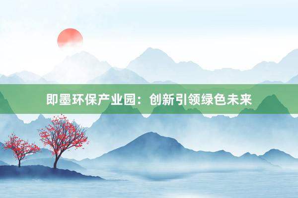 即墨环保产业园：创新引领绿色未来