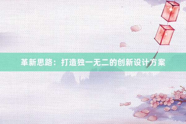 革新思路：打造独一无二的创新设计方案